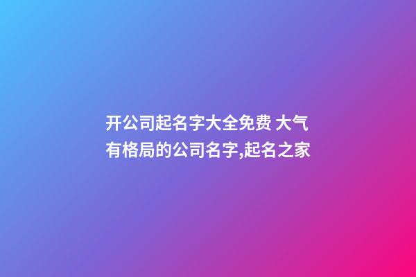 开公司起名字大全免费 大气有格局的公司名字,起名之家-第1张-公司起名-玄机派